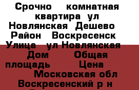 Срочно! 2-комнатная квартира, ул.Новлянская! Дешево! › Район ­ Воскресенск › Улица ­ ул.Новлянская › Дом ­ 6 › Общая площадь ­ 50 › Цена ­ 2 000 000 - Московская обл., Воскресенский р-н, Воскресенск г. Недвижимость » Квартиры продажа   . Московская обл.